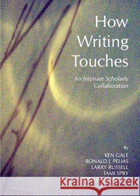 How Writing Touches: An Intimate Scholarly Collaboration Ken Gale Ronald J. Pelias 9781443836258