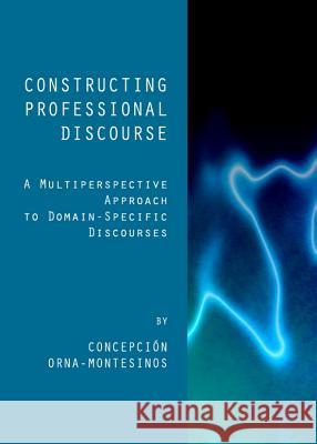 Constructing Professional Discourse: A Multiperspective Approach to Domain-Specific Discourses Concepcion Orna-Montesinos 9781443836296