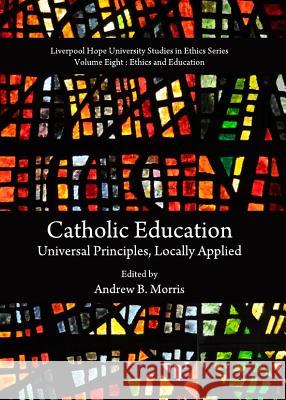 Catholic Education: Universal Principles, Locally Applied Andrew B. Morris 9781443836340