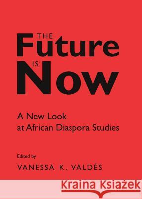 The Future Is Now: A New Look at African Diaspora Studies Vanessa K. Valdes 9781443836388 Cambridge Scholars Publishing