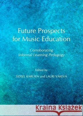 Future Prospects for Music Education: Corroborating Informal Learning Pedagogy Kurkela, Vesa 9781443836586 Cambridge Scholars Publishing