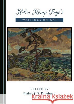 Helen Kemp Fryeâ (Tm)S Writings on Art Denham, Robert D. 9781443836593 Cambridge Scholars Publishing