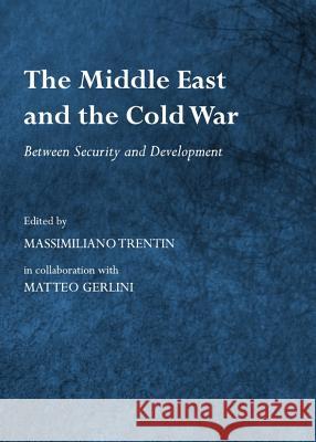 The Middle East and the Cold War: Between Security and Development Massimiliano Trentin Matteo Gerlini 9781443837156 Cambridge Scholars Publishing