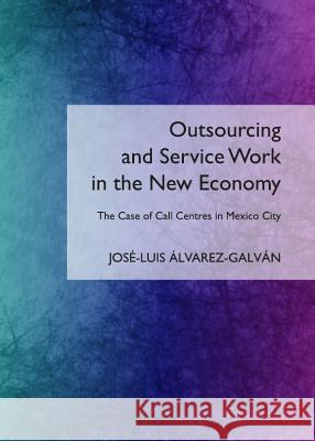 Outsourcing and Service Work in the New Economy: The Case of Call Centres in Mexico City Jose-Luis Alvarez-Galvan 9781443837385 Cambridge Scholars Publishing
