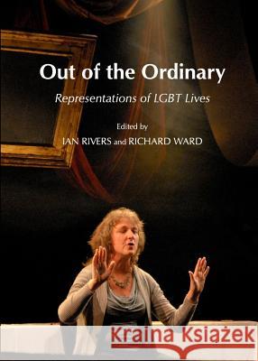 Out of the Ordinary: Representations of Lgbt Lives Ian Rivers Richard Ward 9781443837439 Cambridge Scholars Publishing