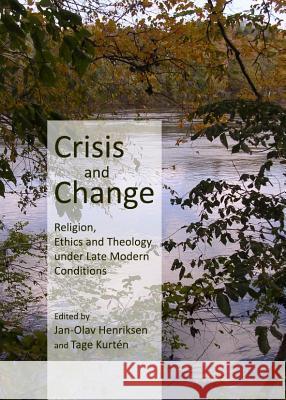 Crisis and Change: Religion, Ethics and Theology Under Late Modern Conditions Jan-Olav Henriksen Tage Kurten 9781443837491 Cambridge Scholars Publishing