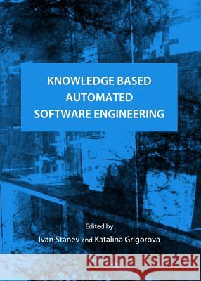 Knowledge Based Automated Software Engineering Ivan Stanev Katalina Grigorova 9781443837712 Cambridge Scholars Publishing