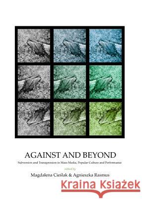 Against and Beyond: Subversion and Transgression in Mass Media, Popular Culture and Performance Agnieszka Rasmus Magda Cieslak 9781443837736