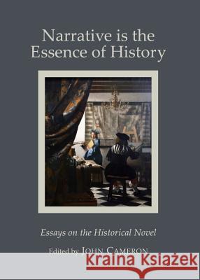 Narrative Is the Essence of History: Essays on the Historical Novel John Cameron 9781443837767