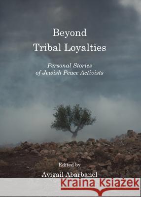 Beyond Tribal Loyalties: Personal Stories of Jewish Peace Activists Abarbanel, Avigail 9781443837965