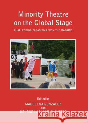 Minority Theatre on the Global Stage: Challenging Paradigms from the Margins Madelena Gonzalez Helene Laplace-Claverie 9781443837989 Cambridge Scholars Publishing