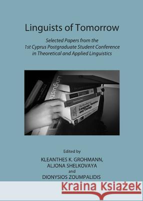 Linguists of Tomorrow: Selected Papers from the 1st Cyprus Postgraduate Student Conference in Theoretical and Applied Linguistics Kleanthes K. Grohmann Aljona Shelkovaya 9781443838764