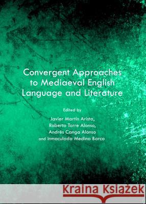 Convergent Approaches to Mediaeval English Language and Literature: Selected Papers from the 22nd Conference of Selim Javier Martin Arista Roberto Torre Alonso 9781443838771