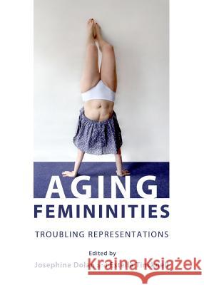 Aging Femininities: Troubling Representations Dolan, Josephine 9781443838832 Cambridge Scholars Publishing