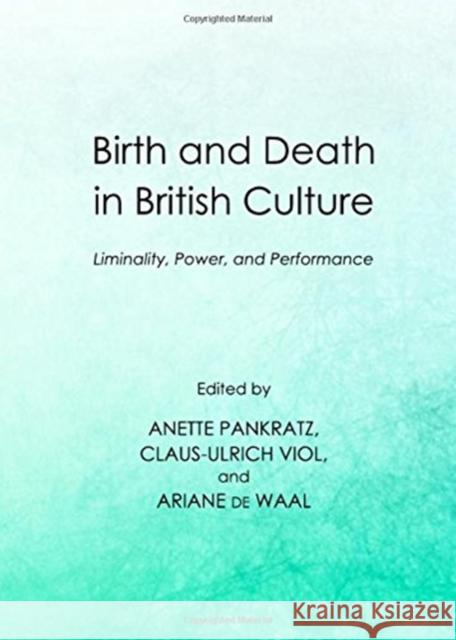 Birth and Death in British Culture: Liminality, Power, and Performance Anette Pankratz Claus-Ulrich Viol 9781443838887 Cambridge Scholars Publishing