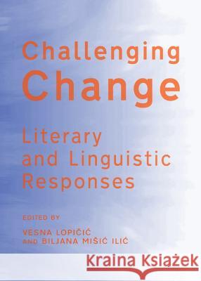 Challenging Change: Literary and Linguistic Responses Vesna Lopicic Biljana Misic ILIC 9781443839006 Cambridge Scholars Publishing