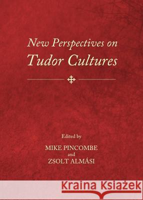 New Perspectives on Tudor Cultures Mike Pincombe Zsolt Almasi 9781443839068 Cambridge Scholars Publishing