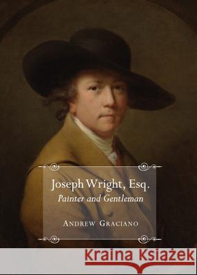 Joseph Wright, Esq. Painter and Gentleman Andrew Graciano 9781443839143 Cambridge Scholars Publishing