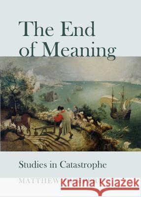 The End of Meaning: Studies in Catastrophe Matthew Gumpert 9781443839150 Cambridge Scholars Publishing