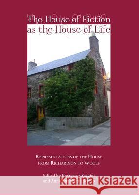 The House of Fiction as the House of Life: Representations of the House from Richardson to Woolf Francesca Saggini Anna Enrichetta Soccio 9781443839761 Cambridge Scholars Publishing