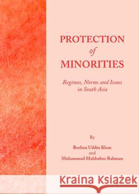 Protection of Minorities: Regimes, Norms and Issues in South Asia Borhan Uddin Khan Muhammad Mahbubur Rahman 9781443839921 Cambridge Scholars Publishing