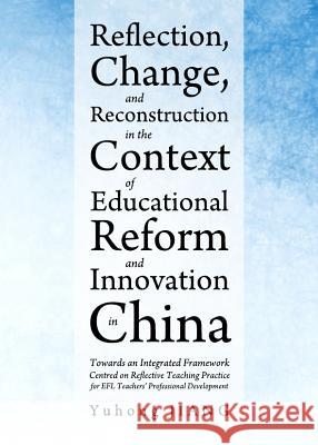 Reflection, Change, and Reconstruction in the Context of Educational Reform and Innovation in China: Towards an Integrated Framework Centred on Reflec Yuhong Jiang 9781443839938