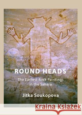 Round Heads: The Earliest Rock Paintings in the Sahara Soukopova, Jitka 9781443840071 Cambridge Scholars Publishing