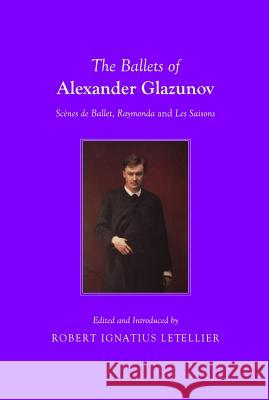 The Ballets of Alexander Glazunov: Scènes de Ballet, Raymonda and Les Saisons Letellier, Robert Ignatius 9781443840118 Cambridge Scholars Publishing