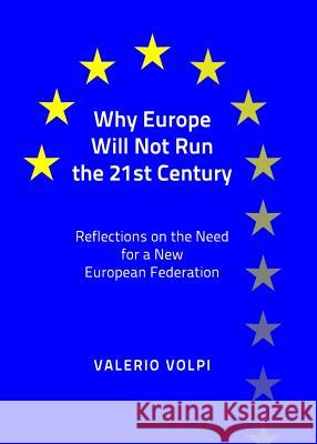 Why Europe Will Not Run the 21st Century: Reflections on the Need for a New European Federation Valerio Volpi 9781443840170