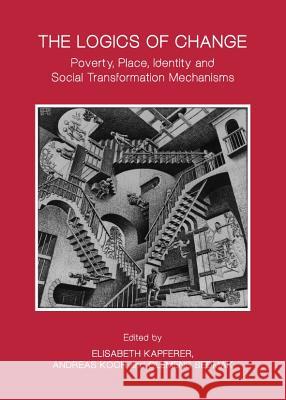 The Logics of Change: Poverty, Place, Identity and Social Transformation Mechanisms Elisabeth Kapferer Andreas Koch 9781443840293 Cambridge Scholars Publishing