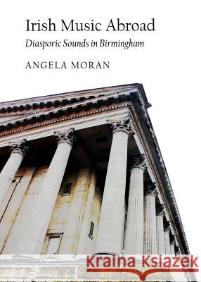 Irish Music Abroad: Diasporic Sounds in Birmingham Angela Moran 9781443840378 Cambridge Scholars Publishing