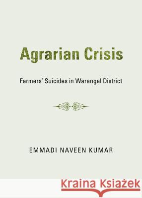 Agrarian Crisis: Farmersâ (Tm) Suicides in Warangal District Kumar, Emmadi Naveen 9781443840408 Cambridge Scholars Publishing