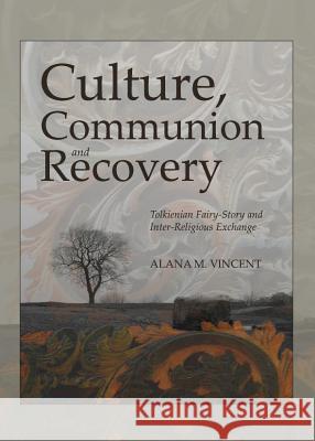 Culture, Communion and Recovery: Tolkienian Fairy-Story and Inter-Religious Exchange Alana M. Vincent 9781443840514 Cambridge Scholars Publishing