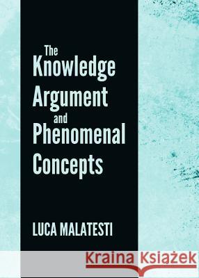 The Knowledge Argument and Phenomenal Concepts Luca Malatesti 9781443840606 Cambridge Scholars Publishing