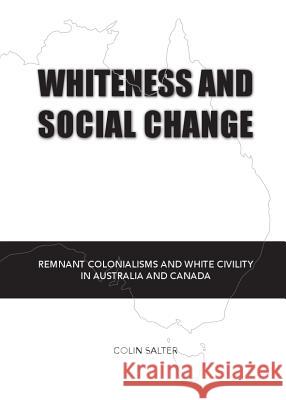 Whiteness and Social Change: Remnant Colonialisms and White Civility in Australia and Canada Colin Salter 9781443840873 Cambridge Scholars Publishing