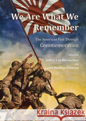 We Are What We Remember: The American Past Through Commemoration Laura Mattoon Damore Jeffrey Meriwether 9781443841016