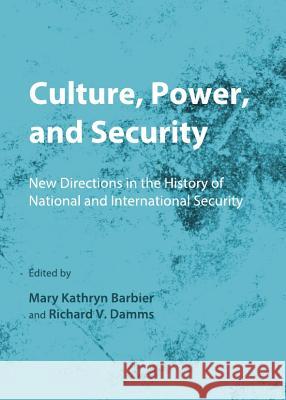 Culture, Power, and Security: New Directions in the History of National and International Security Mary Kathryn Barbier Richard V. Damms 9781443841078