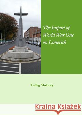 The Impact of World War One on Limerick Tadhg Moloney 9781443841412
