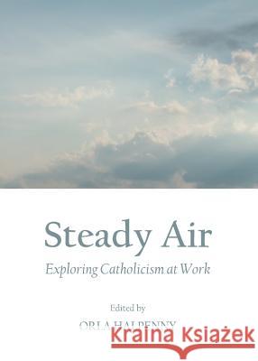 Steady Air: Exploring Catholicism at Work Orla Halpenny 9781443841481 Cambridge Scholars Publishing