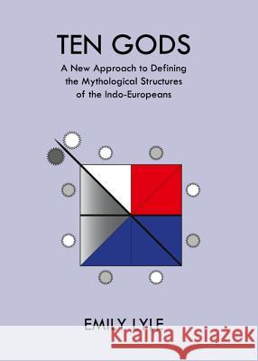 Ten Gods: A New Approach to Defining the Mythological Structures of the Indo-Europeans Emily Lyle 9781443841566 Cambridge Scholars Publishing