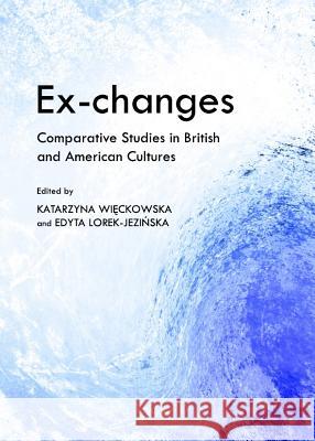 Ex-Changes: Comparative Studies in British and American Cultures Katarzyna Wieckowska Edyta Lorek-Jezinska 9781443841597 Cambridge Scholars Publishing