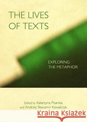 The Lives of Texts: Exploring the Metaphor Andrzej Kowalczyk Katarzyna Pisarska 9781443841603 Cambridge Scholars Publishing