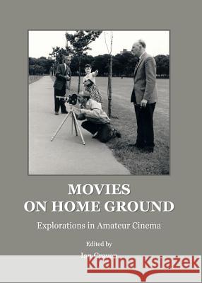 Movies on Home Ground: Explorations in Amateur Cinema Ian Craven Ian Craven 9781443841696 Cambridge Scholars Publishing