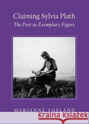 Claiming Sylvia Plath: The Poet as Exemplary Figure Marianne Egeland 9781443841733 Cambridge Scholars Publishing