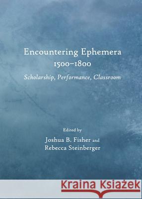 Encountering Ephemera 1500-1800: Scholarship, Performance, Classroom Joshua B. Fisher Rebecca Steinberger 9781443841801