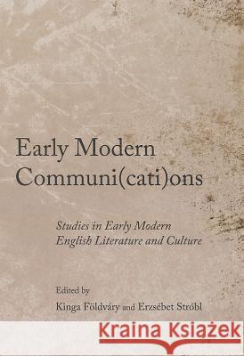 Early Modern Communi(cati)Ons: Studies in Early Modern English Literature and Culture Kinga Foldvary Erzsebet Strobl 9781443841863