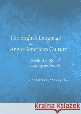 The English Language and Anglo-American Culture: Its Impact on Spanish Language and Society Carmen Lujan Garcia 9781443842105