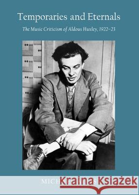 Temporaries and Eternals: The Music Criticism of Aldous Huxley, 1922-23 Michael Allis 9781443842174