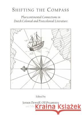 Shifting the Compass: Pluricontinental Connections in Dutch Colonial and Postcolonial Literature Jeroen Dewulf Olf Praamstra 9781443842280