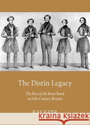 The Distin Legacy: The Rise of the Brass Band in 19th-Century Britain Farr, Ray 9781443842402 Cambridge Scholars Publishing